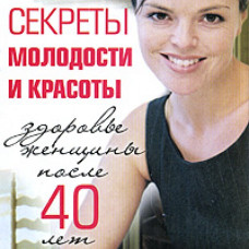 Секреты молодости и красоты. Здоровье женщины после 40 лет.